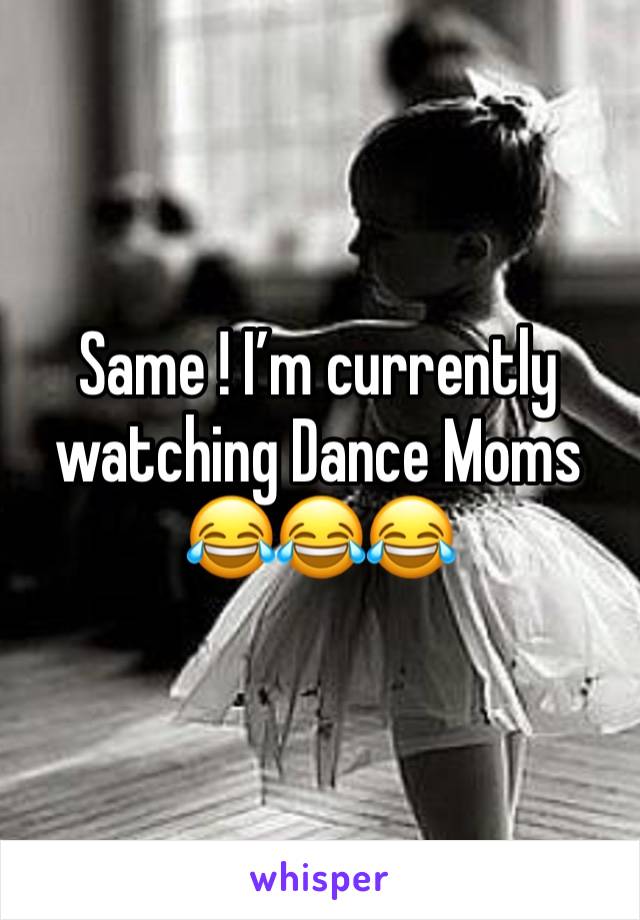 Same ! I’m currently watching Dance Moms😂😂😂