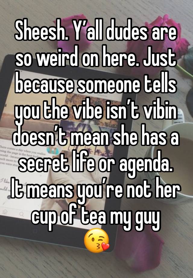 Sheesh. Y’all dudes are so weird on here. Just because someone tells you the vibe isn’t vibin doesn’t mean she has a secret life or agenda. 
It means you’re not her cup of tea my guy 
😘