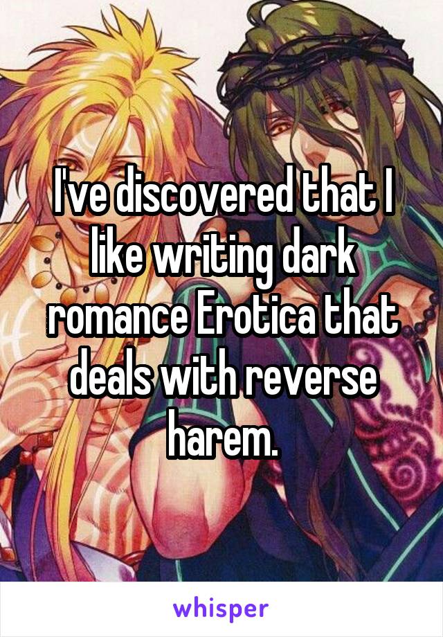 I've discovered that I like writing dark romance Erotica that deals with reverse harem.