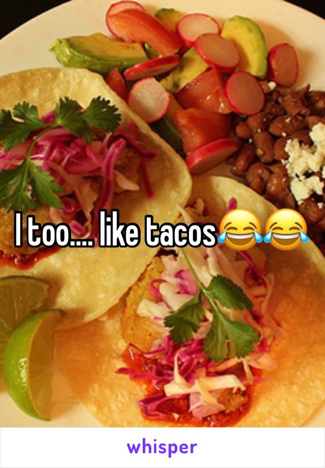 I too…. like tacos😂😂