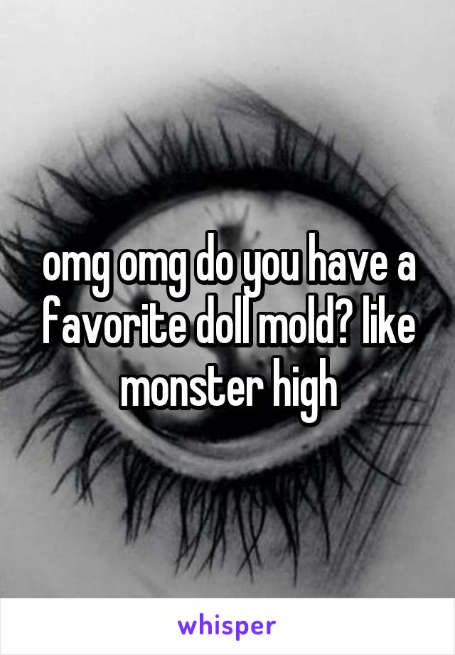 omg omg do you have a favorite doll mold? like monster high