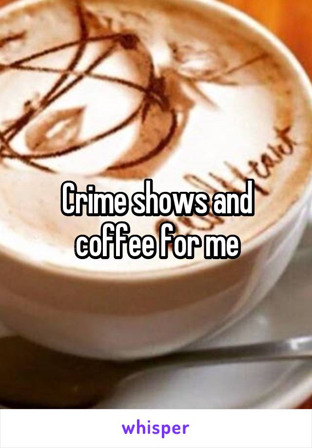 Crime shows and coffee for me