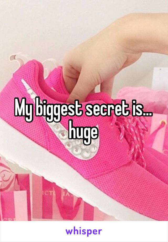 My biggest secret is… huge 