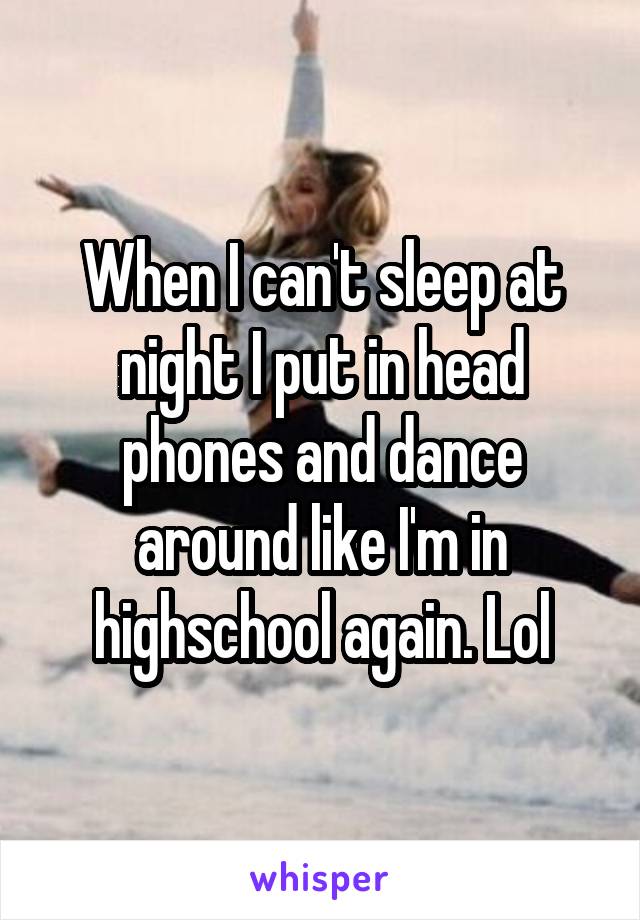 When I can't sleep at night I put in head phones and dance around like I'm in highschool again. Lol