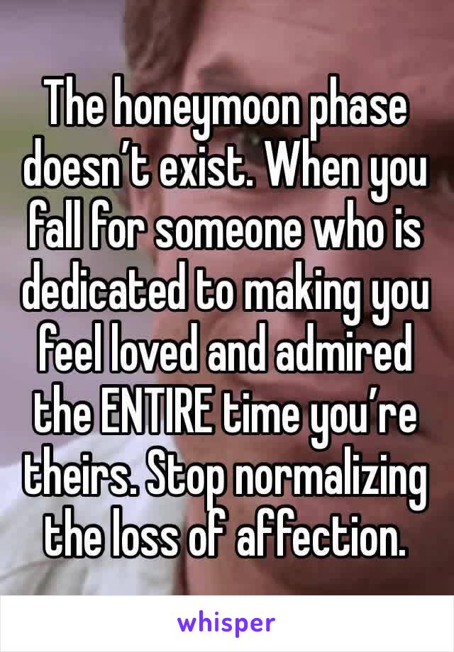 The honeymoon phase doesn’t exist. When you fall for someone who is dedicated to making you feel loved and admired the ENTIRE time you’re theirs. Stop normalizing the loss of affection. 