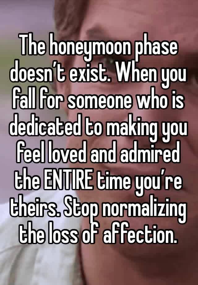 The honeymoon phase doesn’t exist. When you fall for someone who is dedicated to making you feel loved and admired the ENTIRE time you’re theirs. Stop normalizing the loss of affection. 