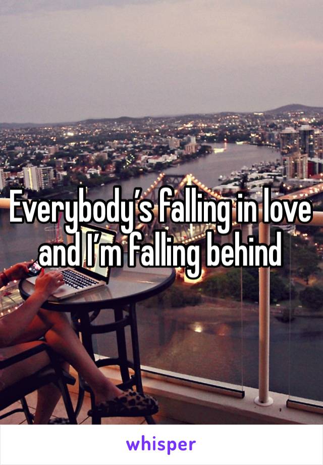 Everybody’s falling in love and I’m falling behind