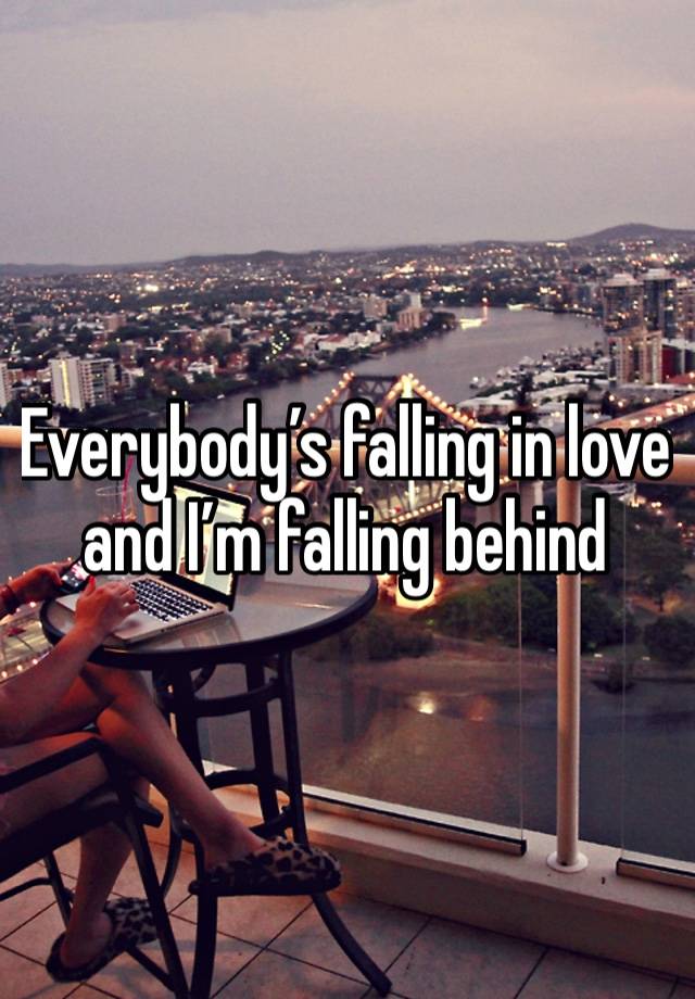 Everybody’s falling in love and I’m falling behind