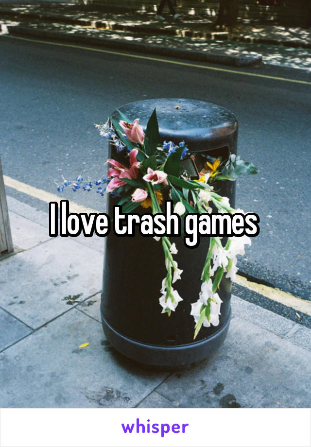 I love trash games 