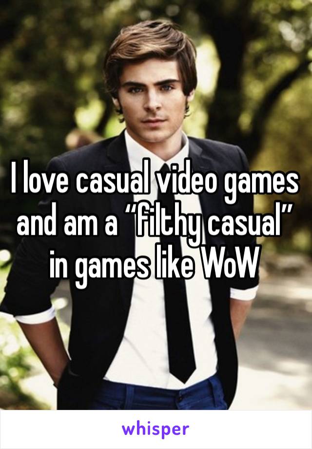 I love casual video games and am a “filthy casual” in games like WoW