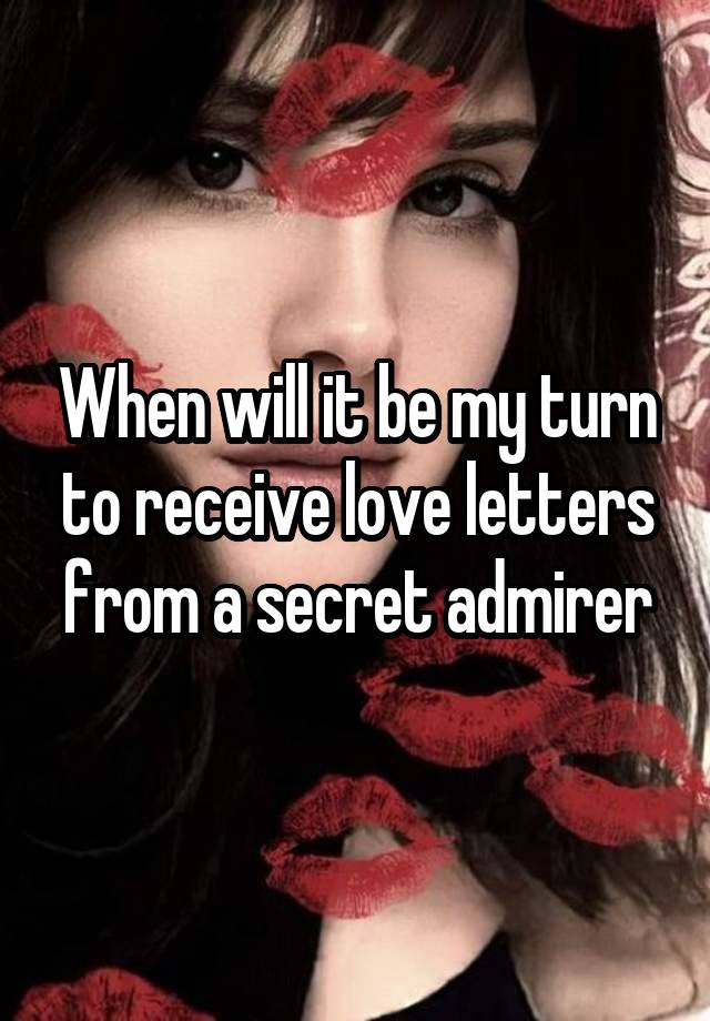 When will it be my turn to receive love letters from a secret admirer