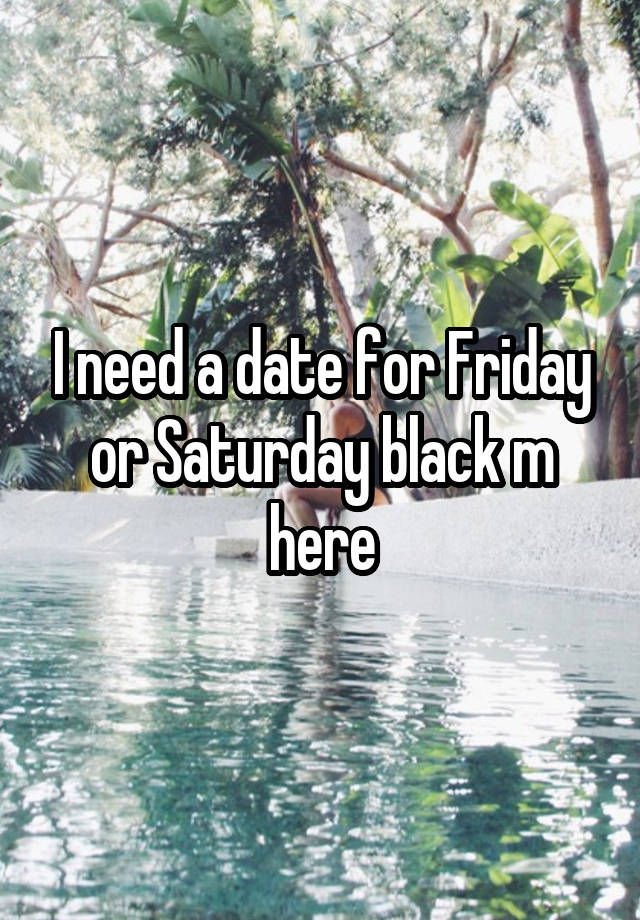 I need a date for Friday or Saturday black m here