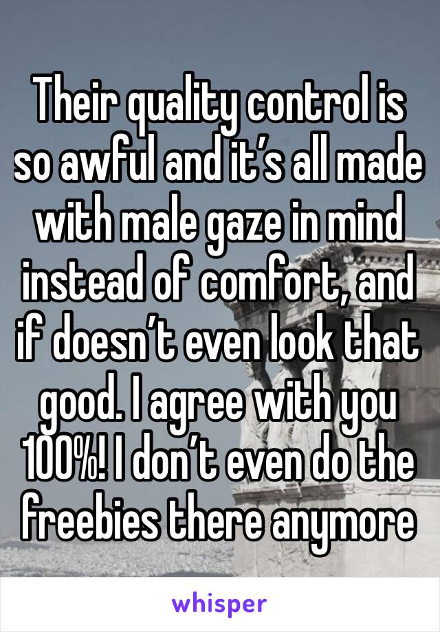 Their quality control is so awful and it’s all made with male gaze in mind instead of comfort, and if doesn’t even look that good. I agree with you 100%! I don’t even do the freebies there anymore