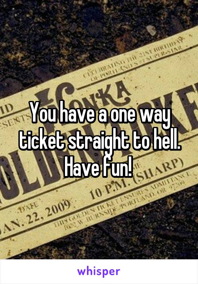 You have a one way ticket straight to hell. Have fun! 