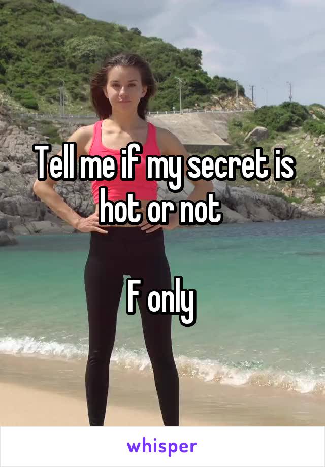 Tell me if my secret is hot or not 

F only 