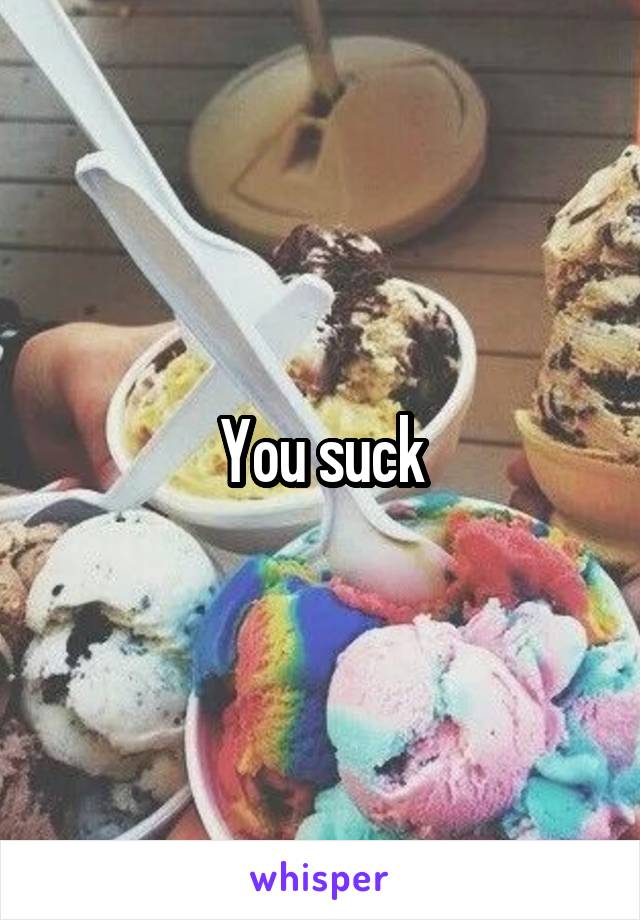 You suck