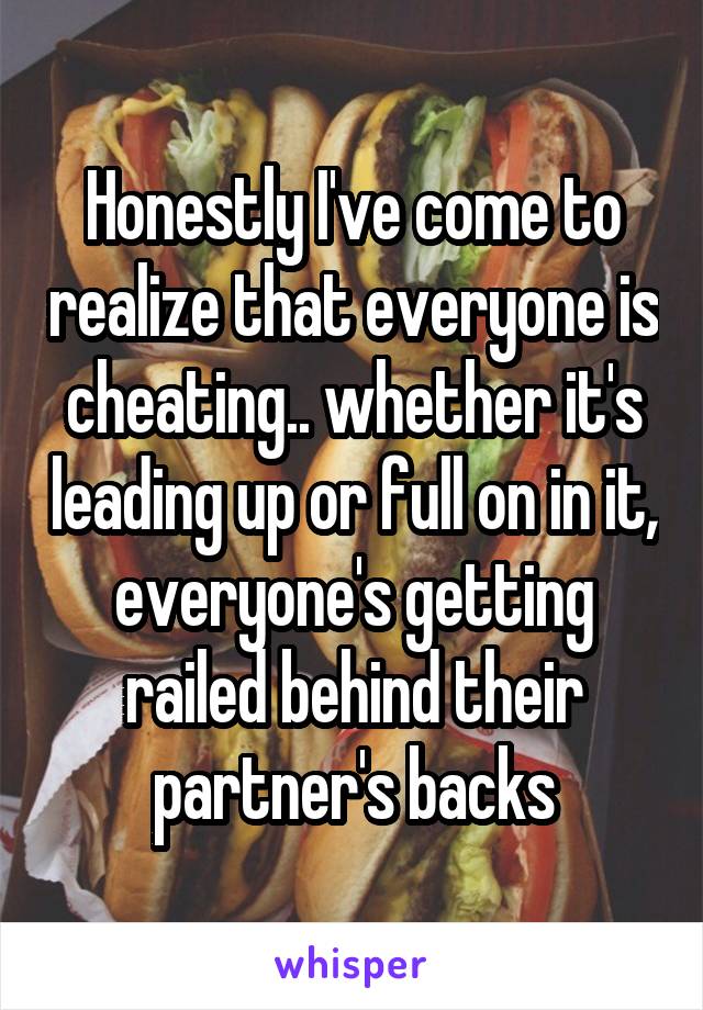 Honestly I've come to realize that everyone is cheating.. whether it's leading up or full on in it, everyone's getting railed behind their partner's backs