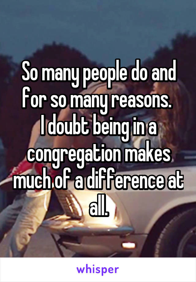 So many people do and for so many reasons. 
I doubt being in a congregation makes much of a difference at all.