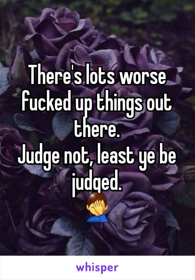 There's lots worse fucked up things out there.
Judge not, least ye be judged.
🤦‍♂️