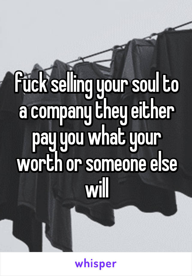 fuck selling your soul to a company they either pay you what your worth or someone else will