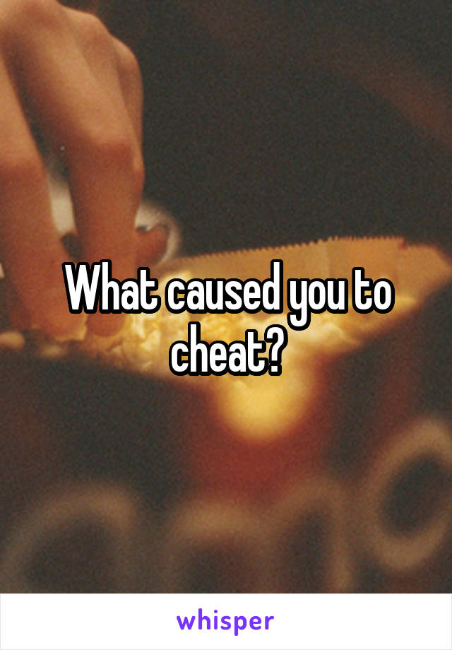 What caused you to cheat?