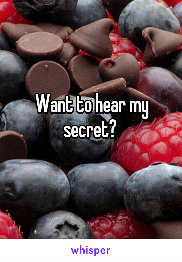 
Want to hear my secret? 
