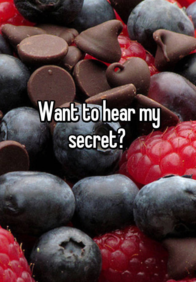 
Want to hear my secret? 
