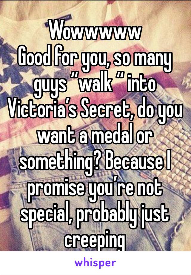 Wowwwww
Good for you, so many guys “walk “ into Victoria’s Secret, do you want a medal or something? Because I promise you’re not special, probably just creeping