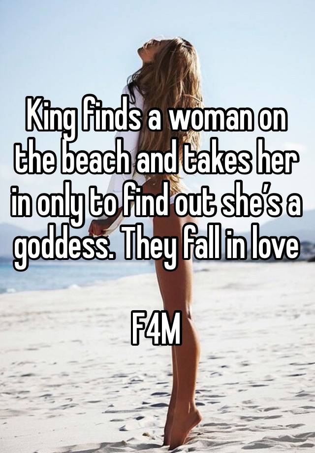 King finds a woman on the beach and takes her in only to find out she’s a goddess. They fall in love

F4M