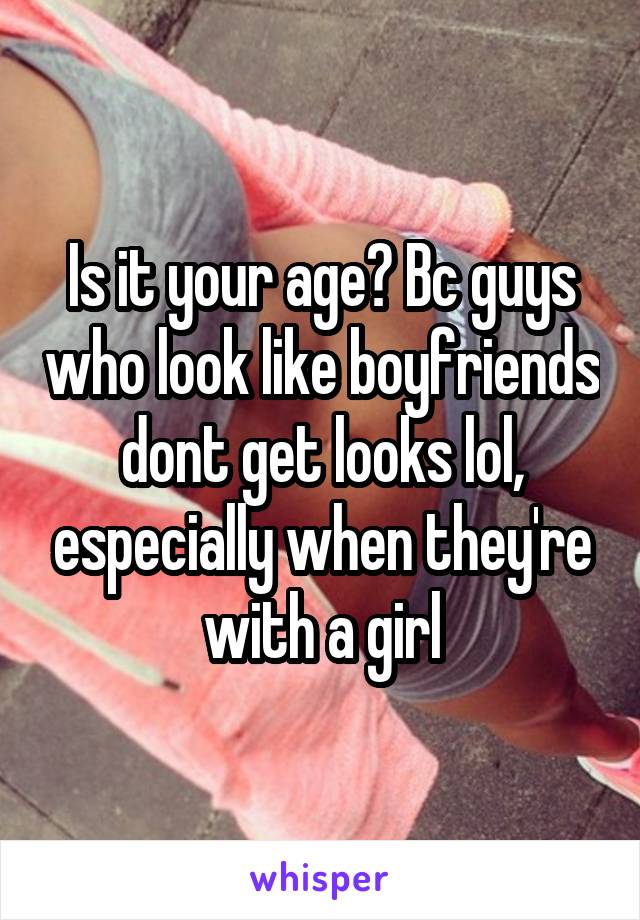 Is it your age? Bc guys who look like boyfriends dont get looks lol, especially when they're with a girl