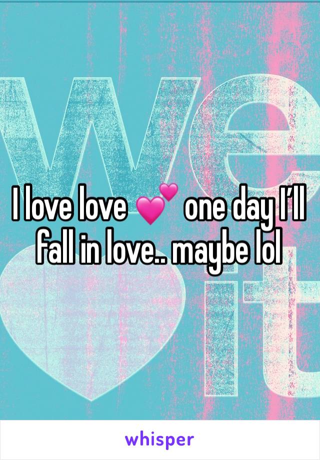 I love love 💕 one day I’ll fall in love.. maybe lol 