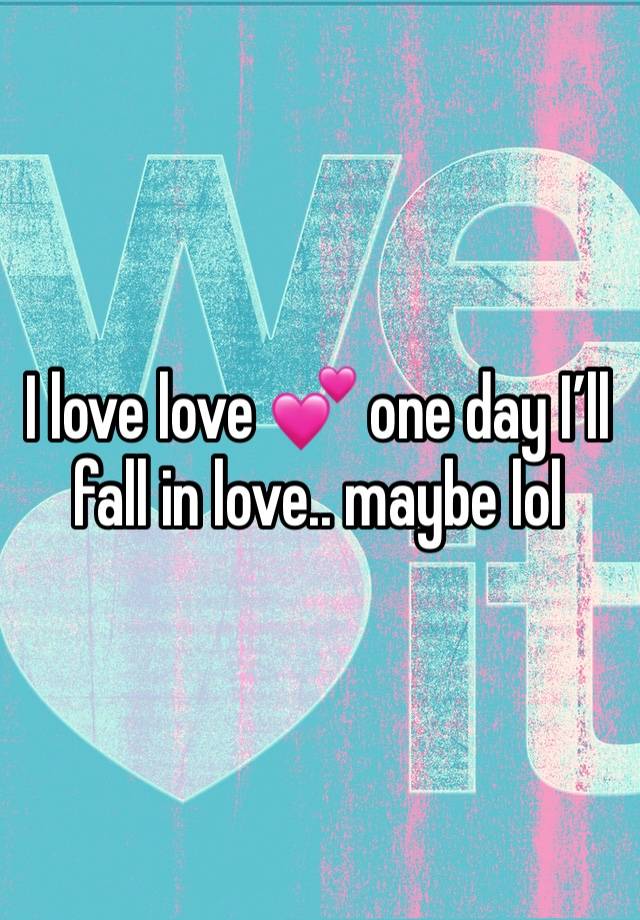 I love love 💕 one day I’ll fall in love.. maybe lol 