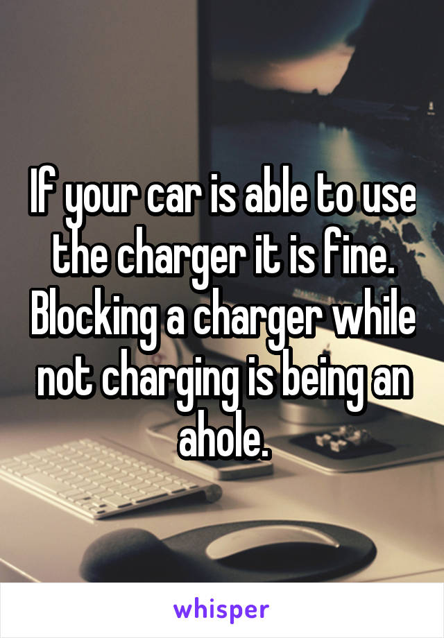 If your car is able to use the charger it is fine. Blocking a charger while not charging is being an ahole.