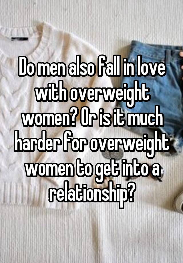 Do men also fall in love with overweight women? Or is it much harder for overweight women to get into a relationship?