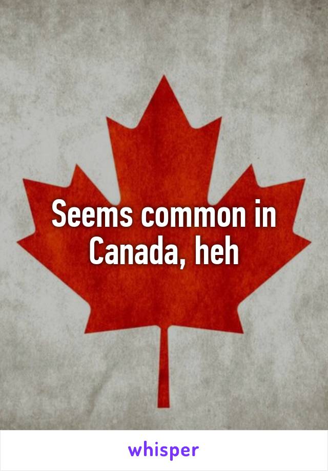 Seems common in Canada, heh