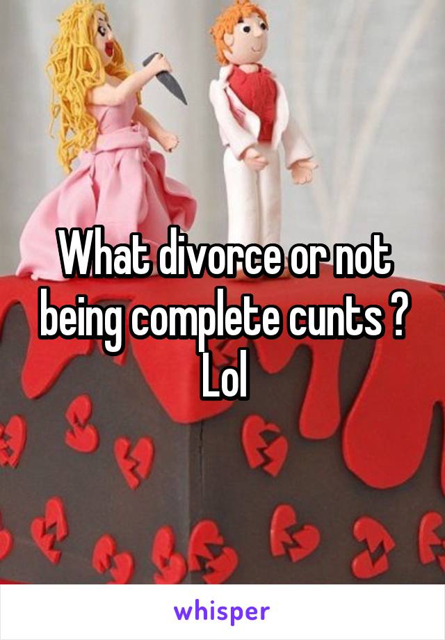 What divorce or not being complete cunts ?
Lol