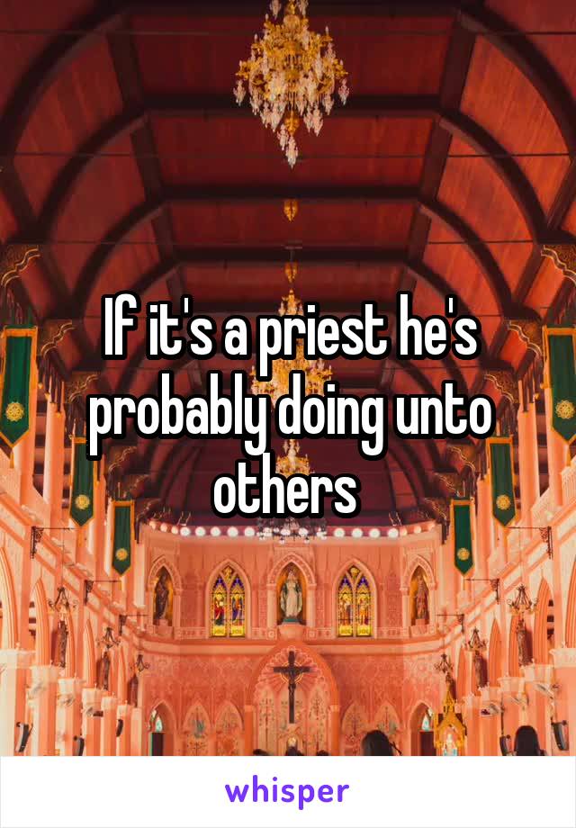 If it's a priest he's probably doing unto others 