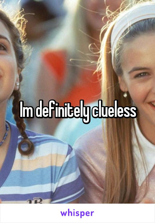 Im definitely clueless