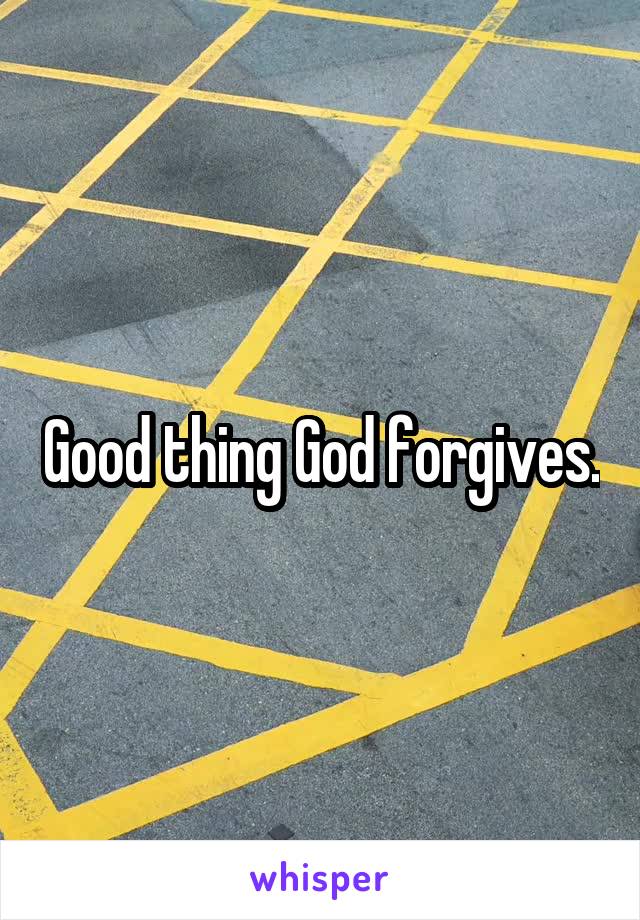 Good thing God forgives.