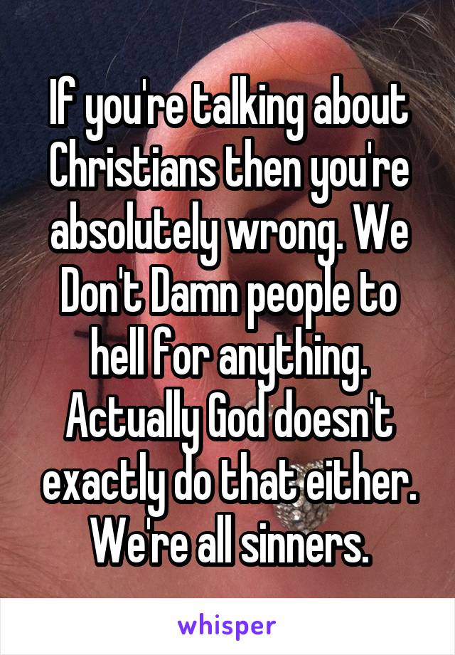 If you're talking about Christians then you're absolutely wrong. We Don't Damn people to hell for anything. Actually God doesn't exactly do that either. We're all sinners.