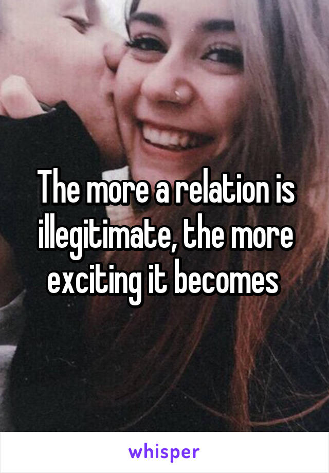 The more a relation is illegitimate, the more exciting it becomes 