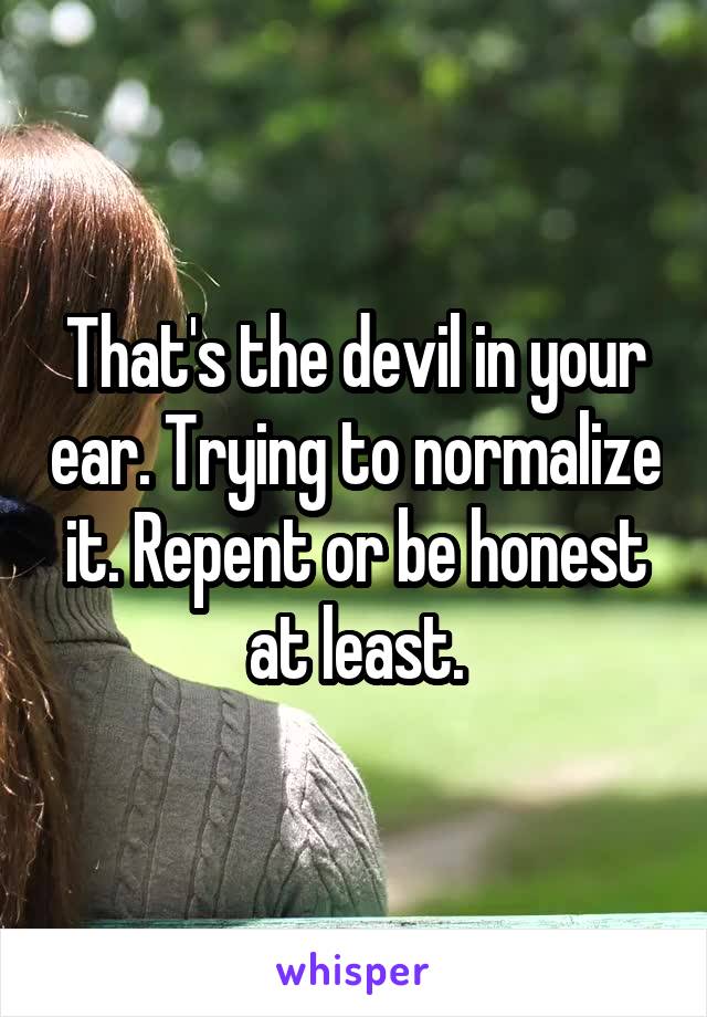 That's the devil in your ear. Trying to normalize it. Repent or be honest at least.