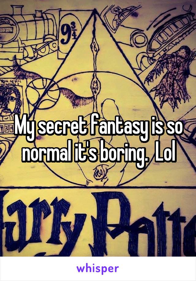 My secret fantasy is so normal it's boring.  Lol