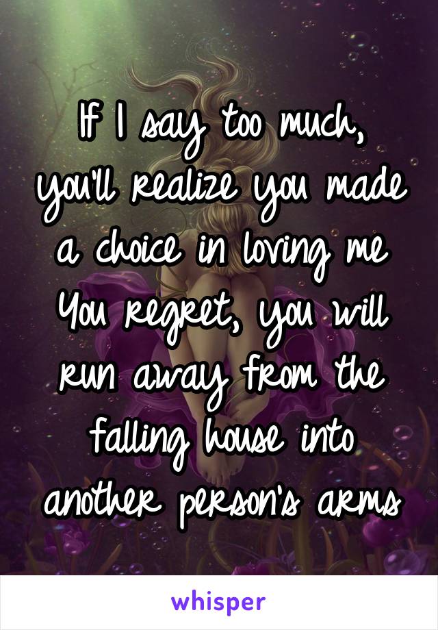 If I say too much, you'll realize you made a choice in loving me
You regret, you will run away from the falling house into another person's arms