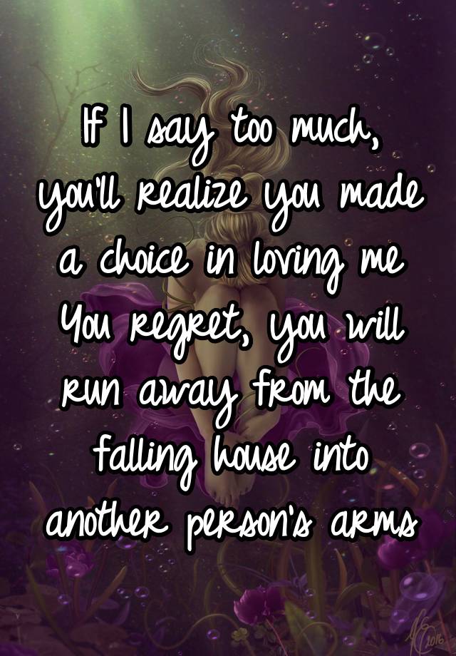 If I say too much, you'll realize you made a choice in loving me
You regret, you will run away from the falling house into another person's arms