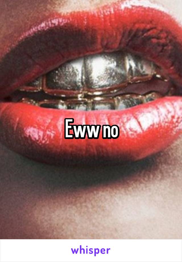 Eww no