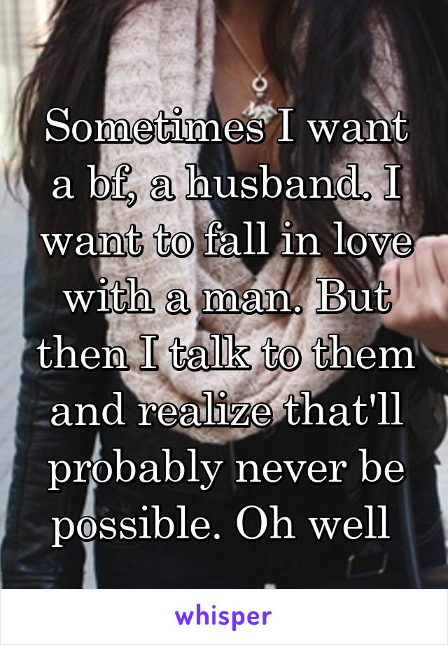 Sometimes I want a bf, a husband. I want to fall in love with a man. But then I talk to them and realize that'll probably never be possible. Oh well 