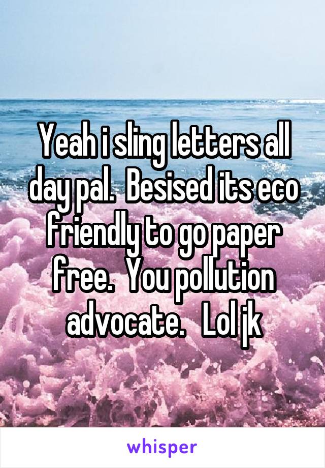 Yeah i sling letters all day pal.  Besised its eco friendly to go paper free.  You pollution advocate.   Lol jk