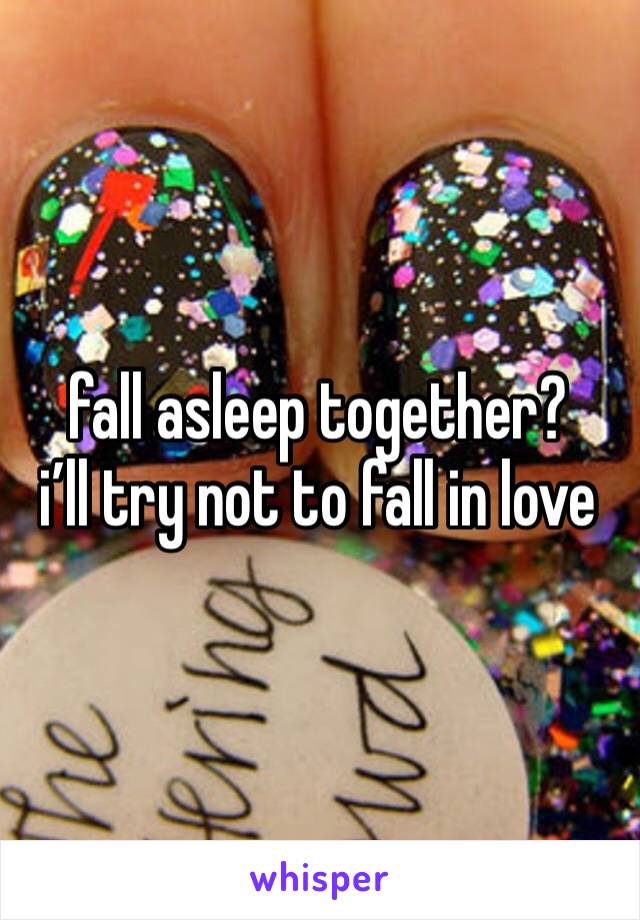 fall asleep together? 
i’ll try not to fall in love 