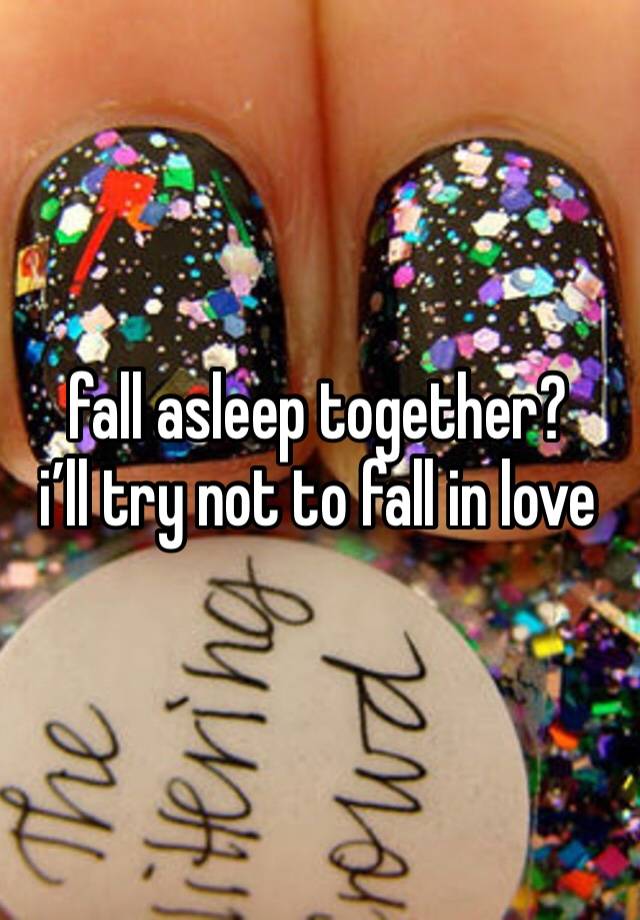 fall asleep together? 
i’ll try not to fall in love 